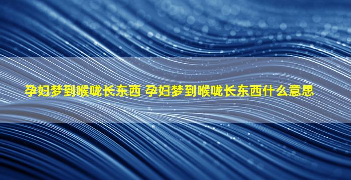 孕妇梦到喉咙长东西 孕妇梦到喉咙长东西什么意思